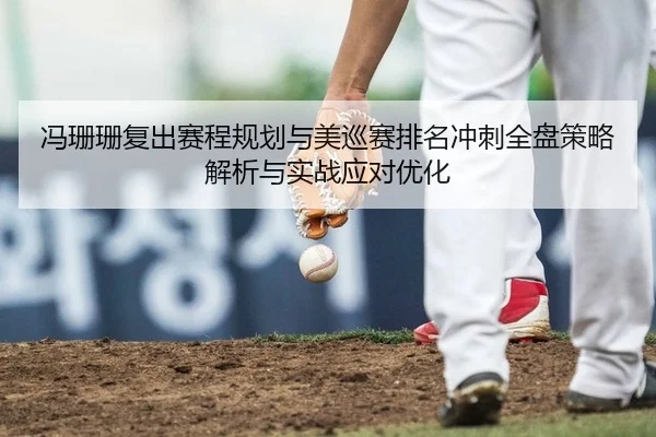 冯珊珊复出赛程规划与美巡赛排名冲刺全盘策略解析与实战应对优化